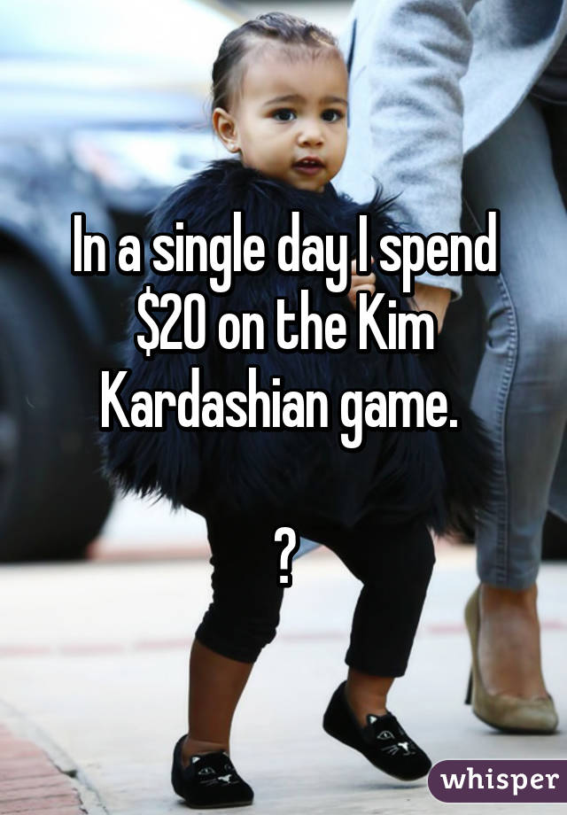 In a single day I spend $20 on the Kim Kardashian game. 

😔