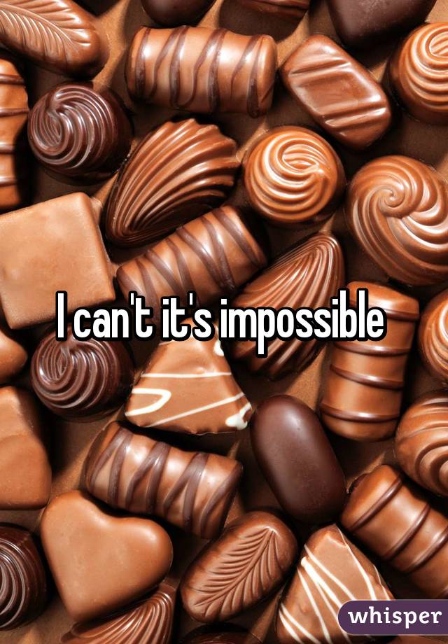I can't it's impossible 