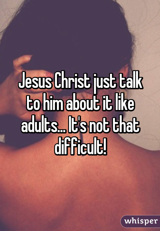 Jesus Christ just talk to him about it like adults... It's not that difficult!