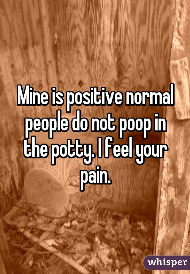 Mine is positive normal people do not poop in the potty. I feel your pain.