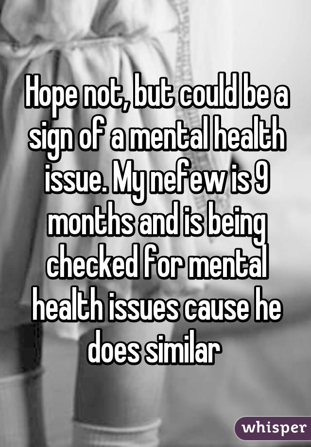 Hope not, but could be a sign of a mental health issue. My nefew is 9 months and is being checked for mental health issues cause he does similar 