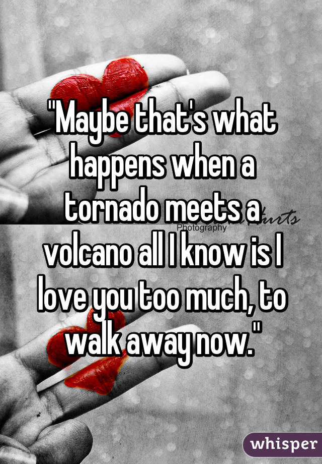 "Maybe that's what happens when a tornado meets a volcano all I know is I love you too much, to walk away now."