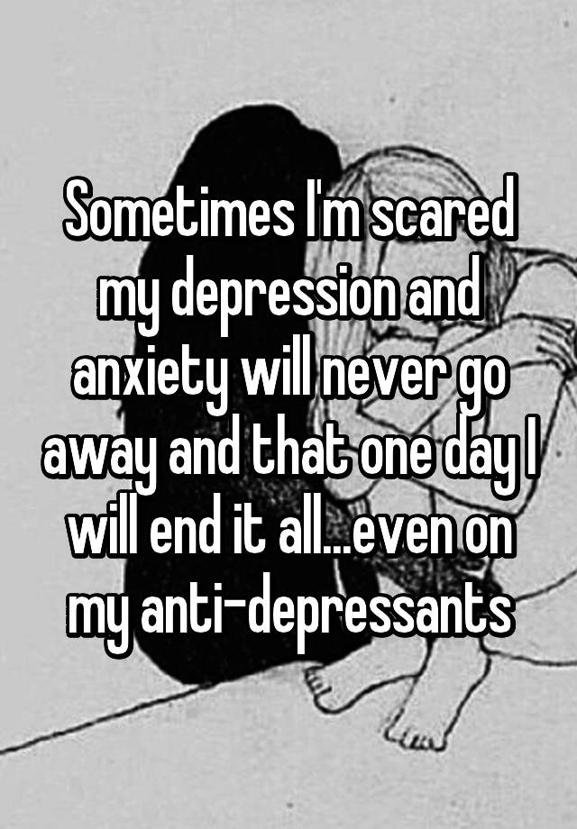 sometimes-i-m-scared-my-depression-and-anxiety-will-never-go-away-and