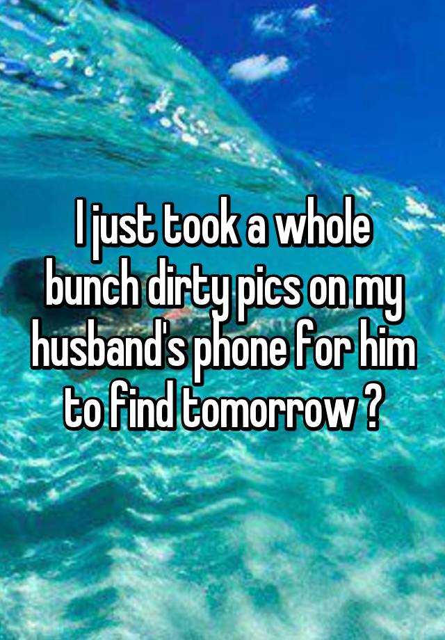 i-just-took-a-whole-bunch-dirty-pics-on-my-husband-s-phone-for-him-to