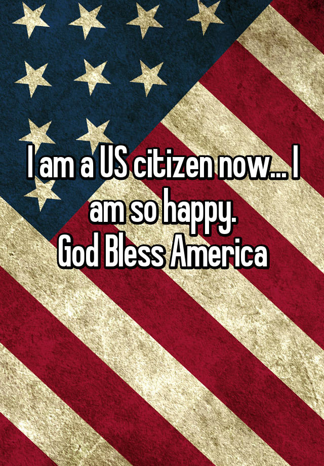 I am a US citizen now... I am so happy. God Bless America