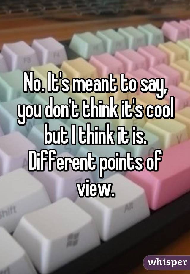 No. It's meant to say, you don't think it's cool but I think it is. Different points of view.