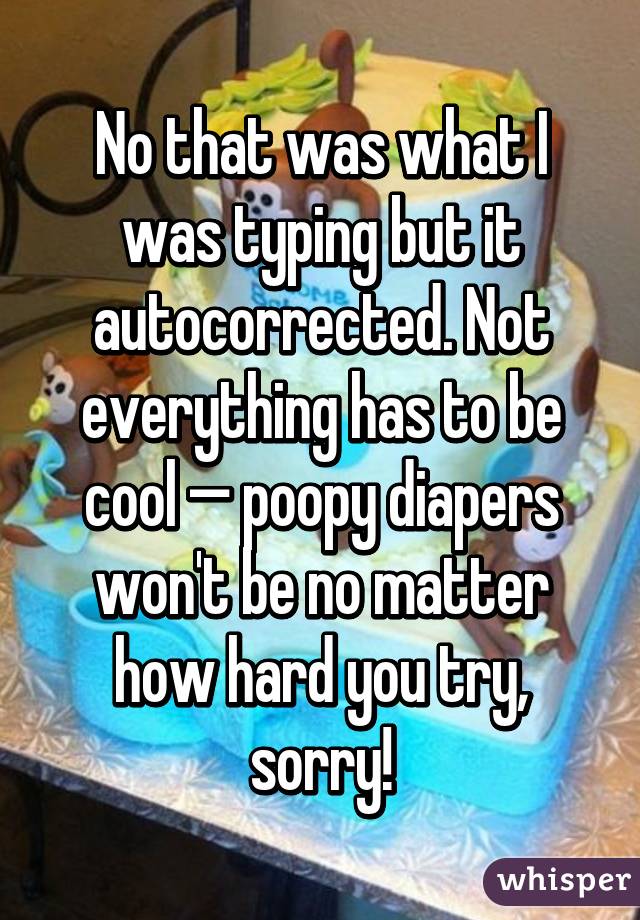 No that was what I was typing but it autocorrected. Not everything has to be cool — poopy diapers won't be no matter how hard you try, sorry!