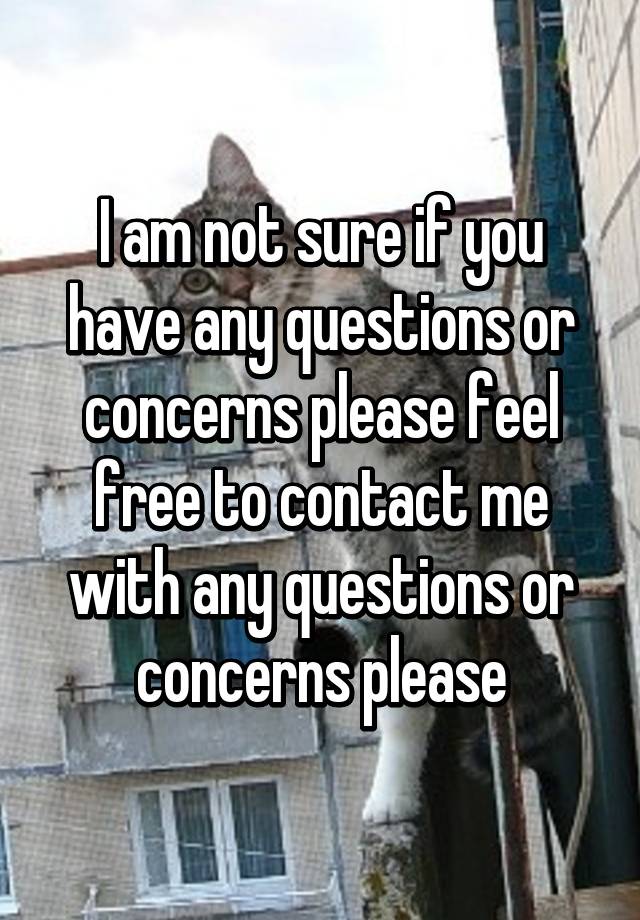 I Am Not Sure If You Have Any Questions Or Concerns Please Feel Free To Contact Me With Any