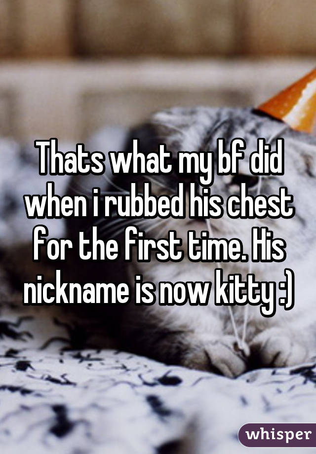 Thats what my bf did when i rubbed his chest for the first time. His nickname is now kitty :)