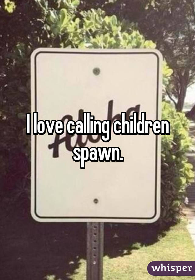 I love calling children spawn.