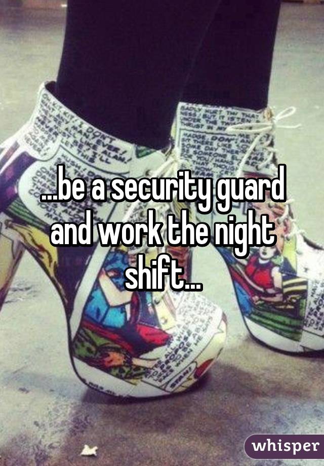 ...be a security guard and work the night shift...