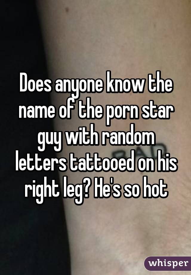 Does anyone know the name of the porn star guy with random letters tattooed on his right leg? He's so hot
