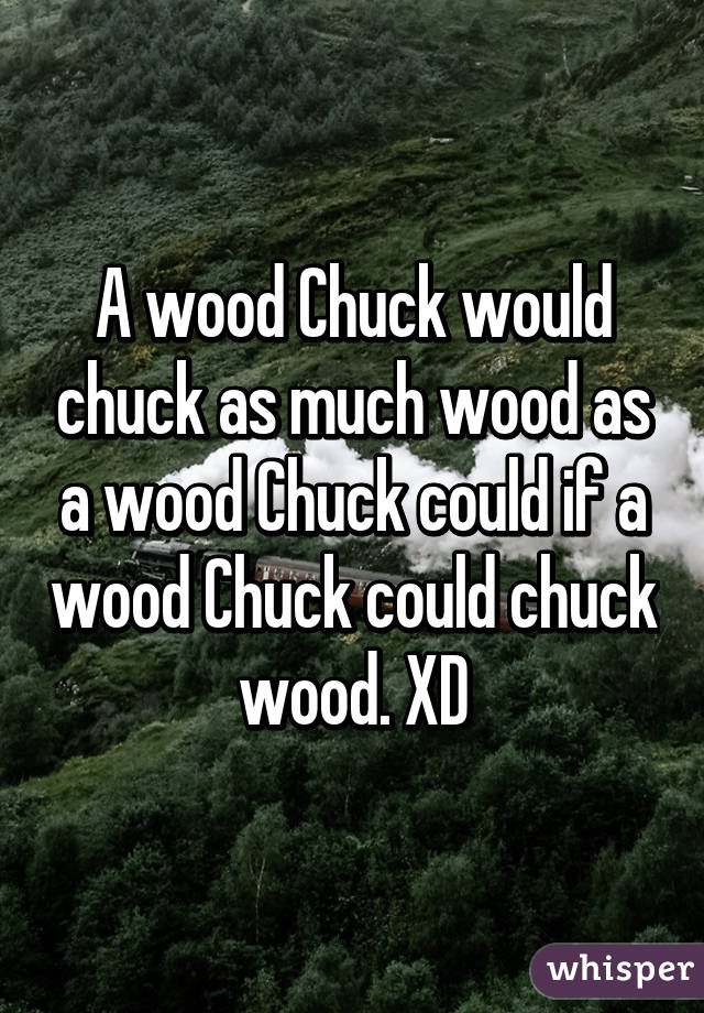 A wood Chuck would chuck as much wood as a wood Chuck could if a wood Chuck could chuck wood. XD