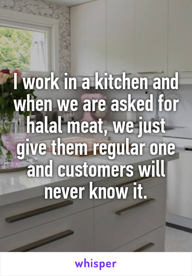 I work in a kitchen and when we are asked for halal meat, we just give them regular one and customers will never know it.