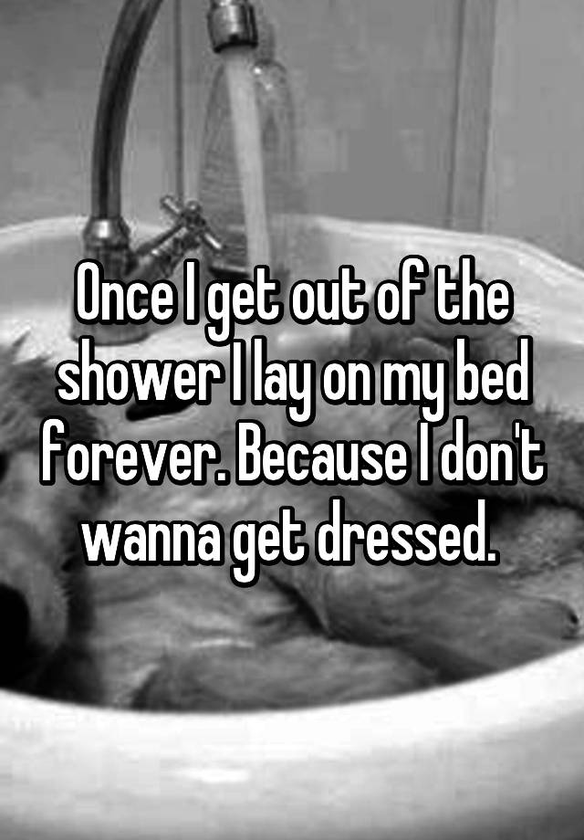 once-i-get-out-of-the-shower-i-lay-on-my-bed-forever-because-i-don-t