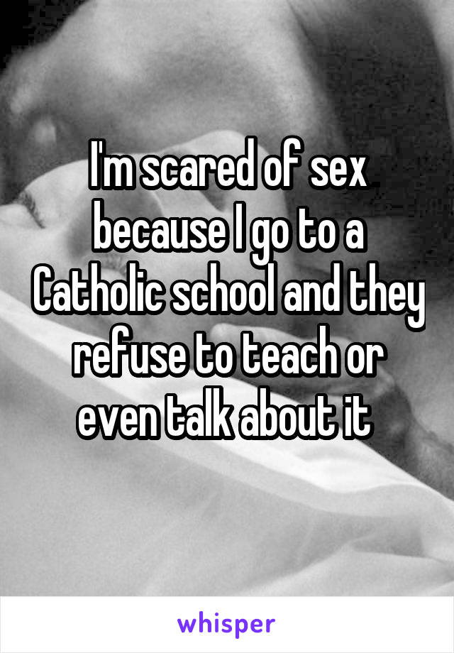 I'm scared of sex because I go to a Catholic school and they refuse to teach or even talk about it 

