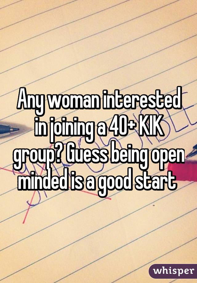 Any woman interested in joining a 40+ KIK group? Guess being open minded is a good start 