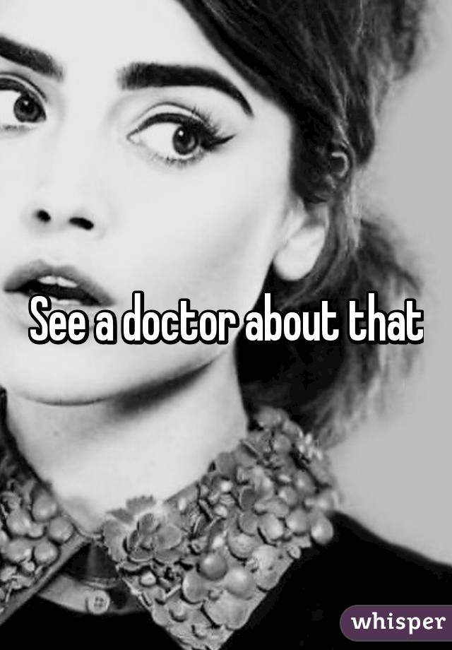 See a doctor about that