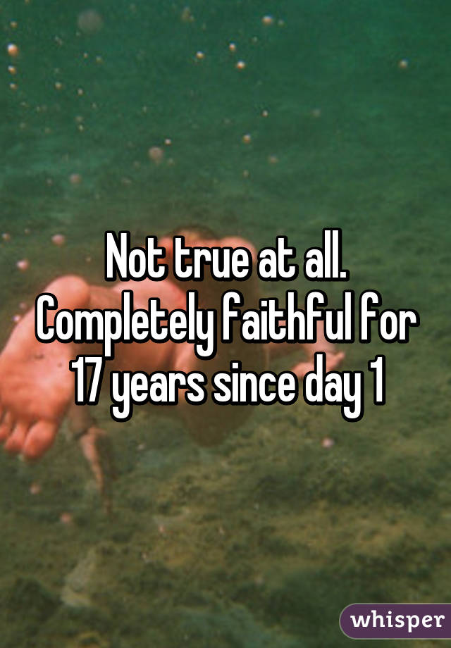 Not true at all. Completely faithful for 17 years since day 1