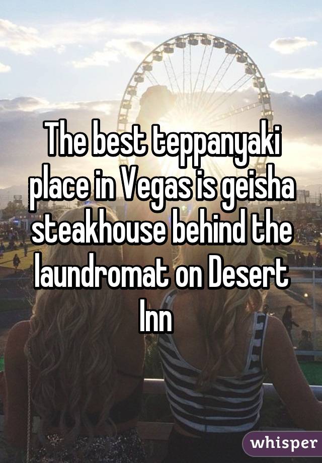 The best teppanyaki place in Vegas is geisha steakhouse behind the laundromat on Desert Inn  