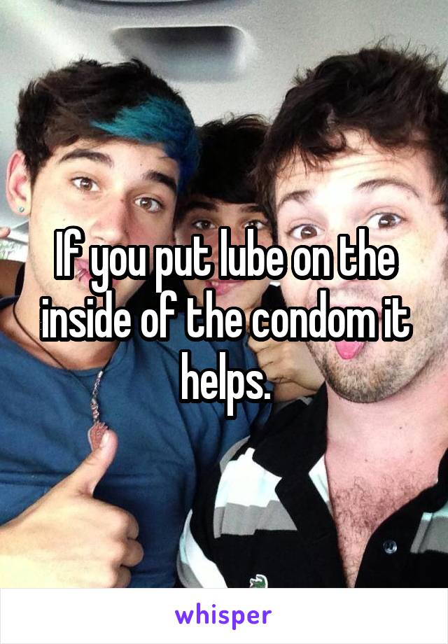 If you put lube on the inside of the condom it helps.