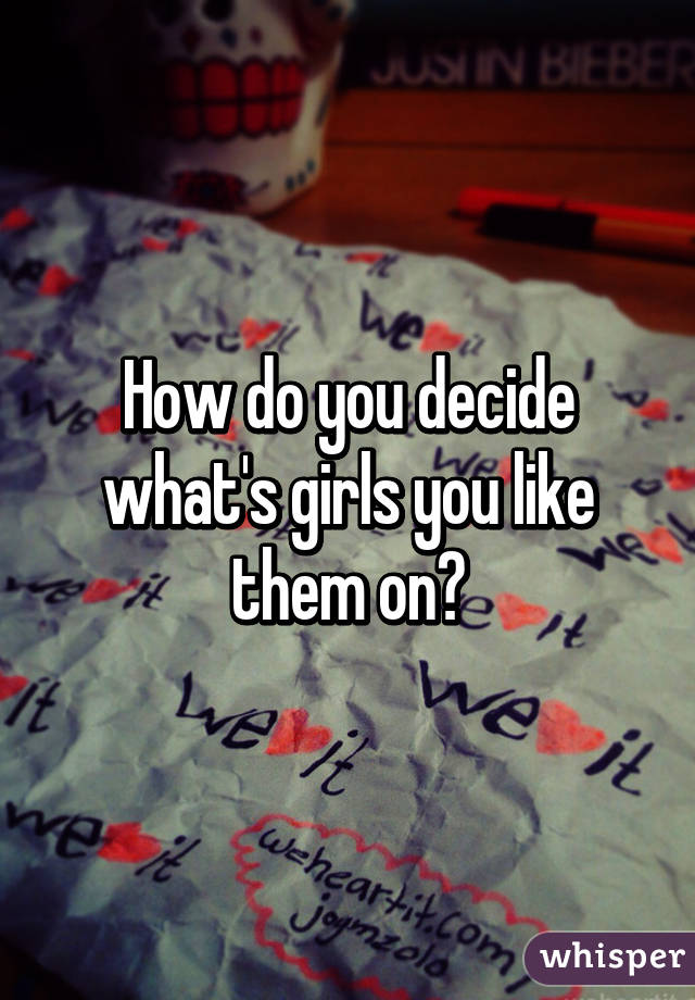 How do you decide what's girls you like them on?