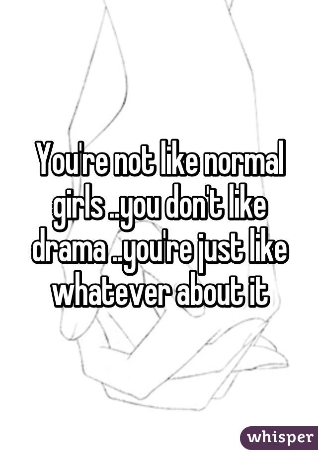 You're not like normal girls ..you don't like drama ..you're just like whatever about it