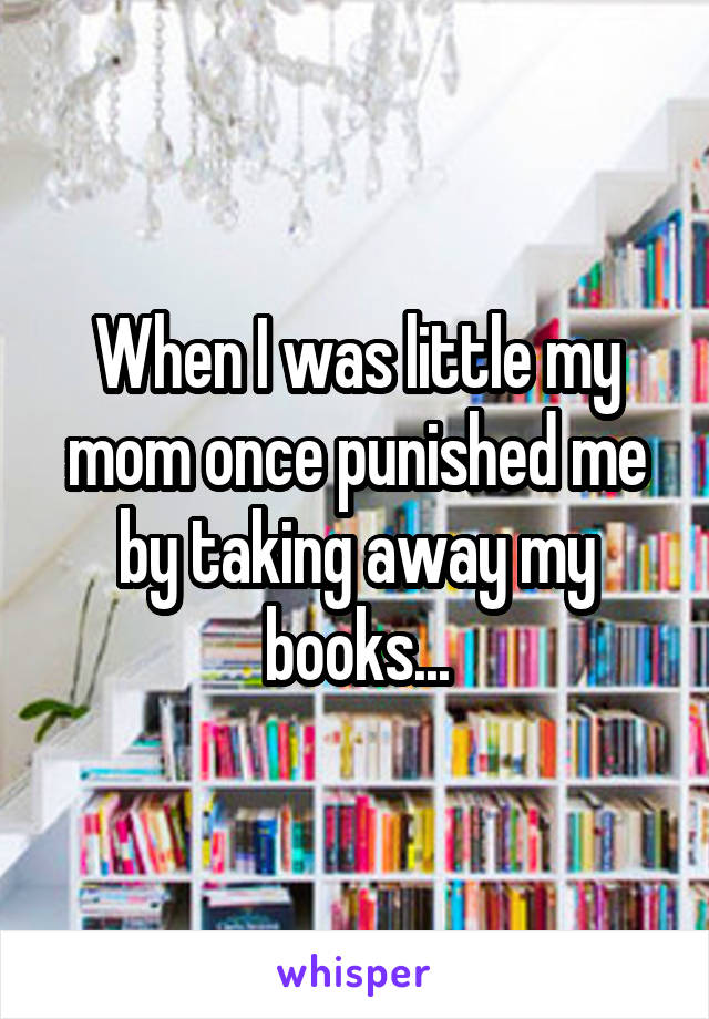 When I was little my mom once punished me by taking away my books...