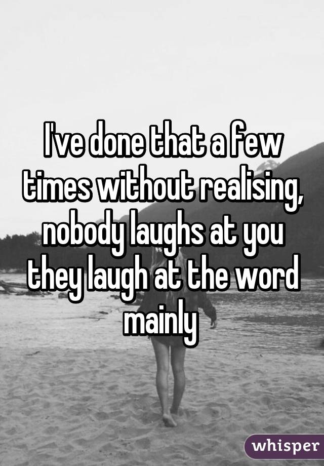 I've done that a few times without realising, nobody laughs at you they laugh at the word mainly 