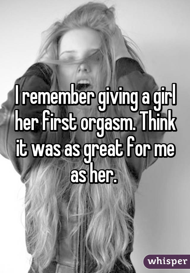 I remember giving a girl her first orgasm. Think it was as great for me as her. 