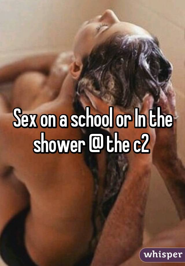 Sex on a school or In the shower @ the c2 