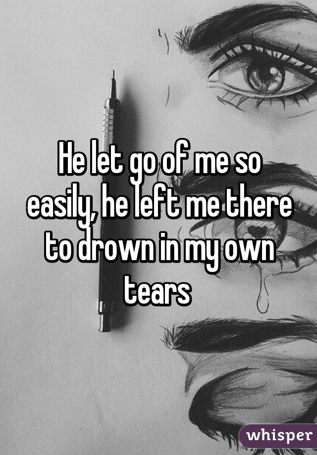 He let go of me so easily, he left me there to drown in my own tears 