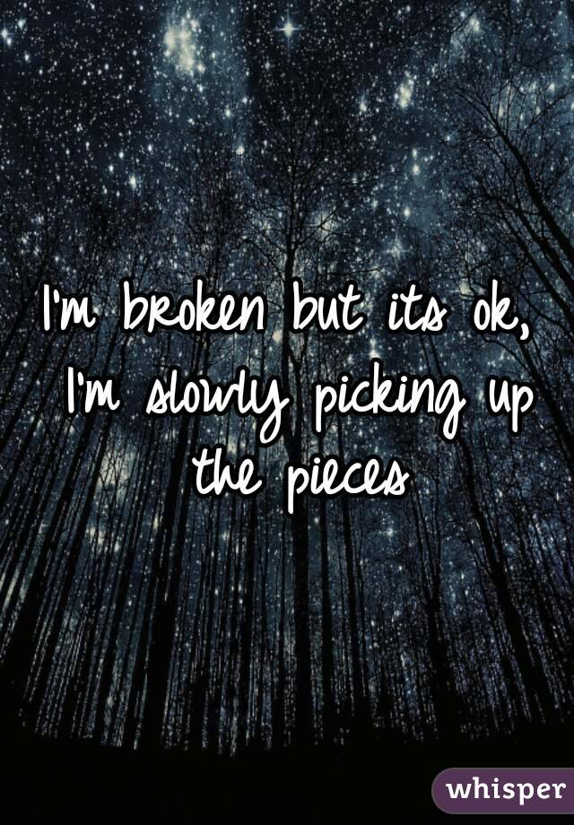 I'm broken but its ok, I'm slowly picking up the pieces