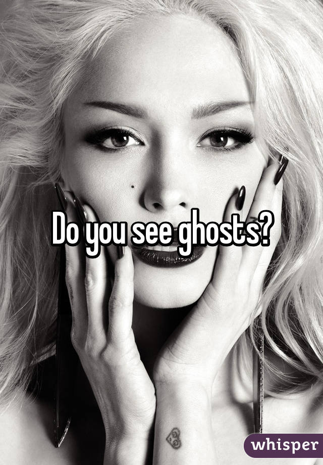 Do you see ghosts?