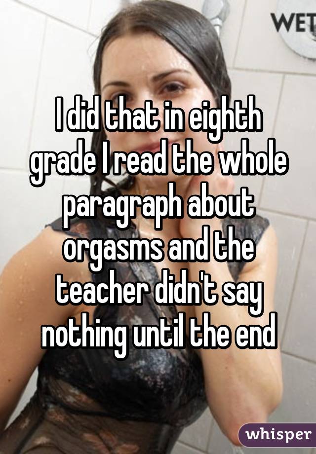 I did that in eighth grade I read the whole paragraph about orgasms and the teacher didn't say nothing until the end