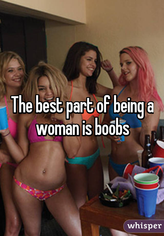 The best part of being a woman is boobs