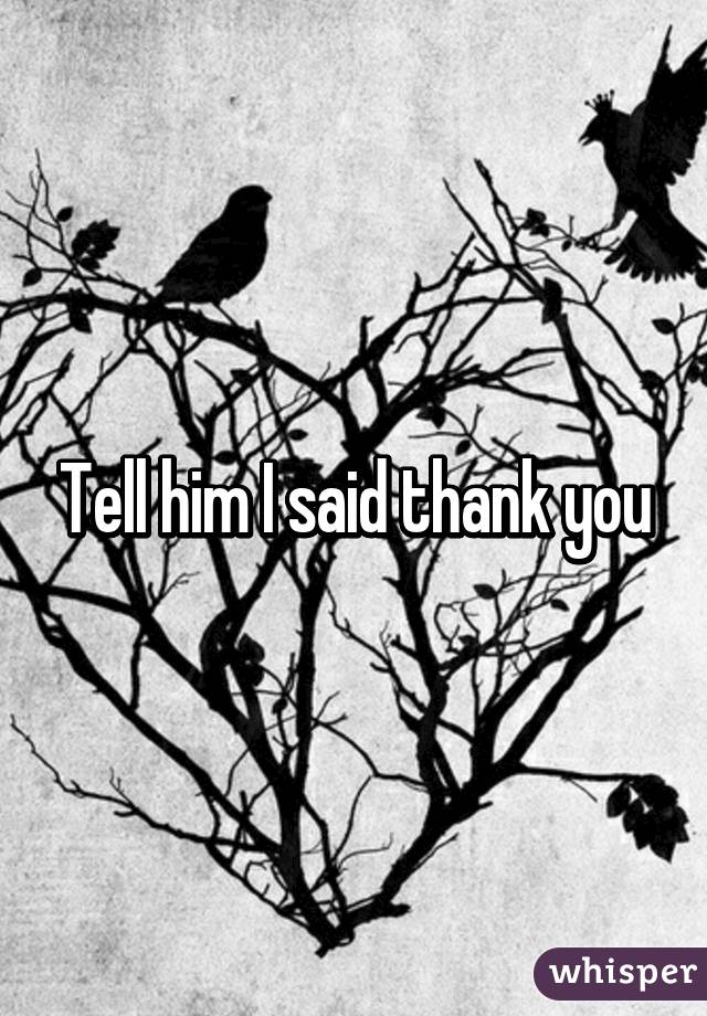 Tell him I said thank you