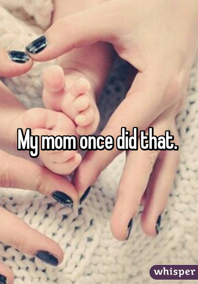 My mom once did that. 