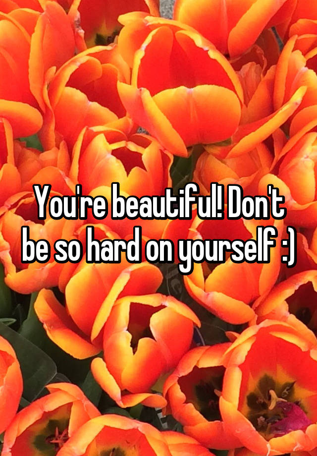 you-re-beautiful-don-t-be-so-hard-on-yourself