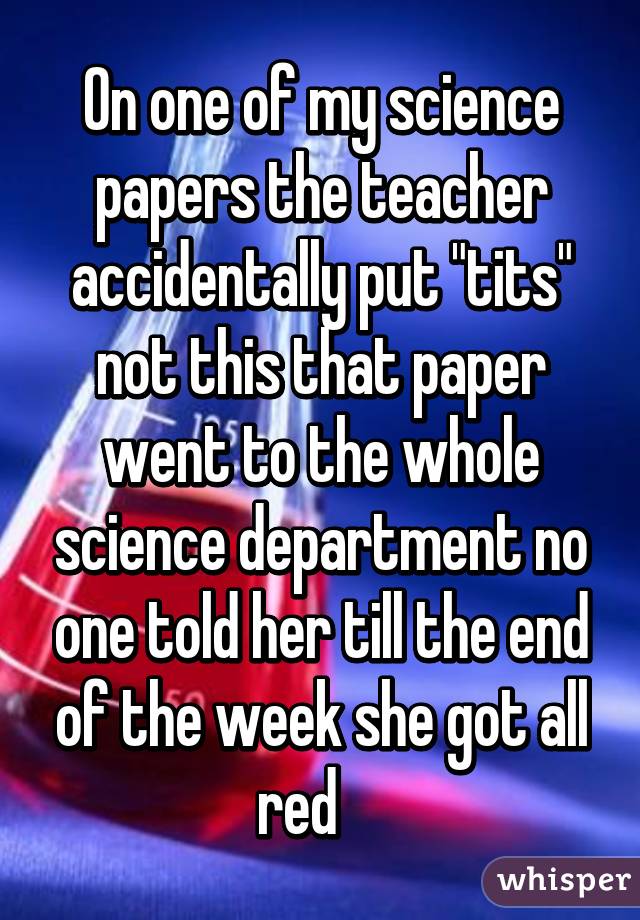 On one of my science papers the teacher accidentally put "tits" not this that paper went to the whole science department no one told her till the end of the week she got all red    