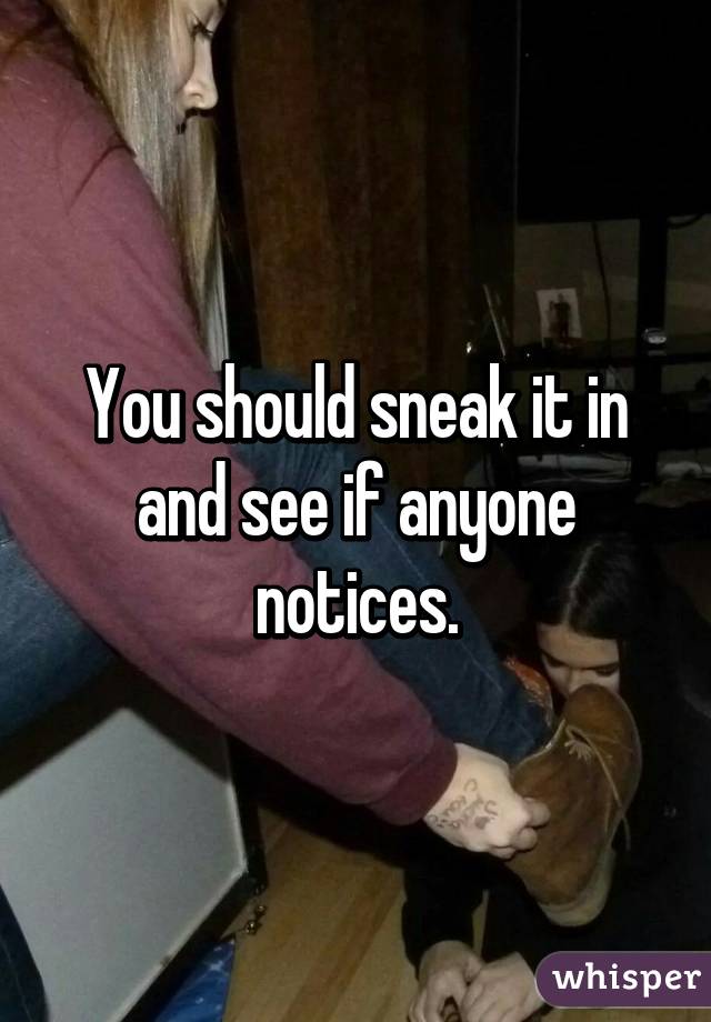 You should sneak it in and see if anyone notices.