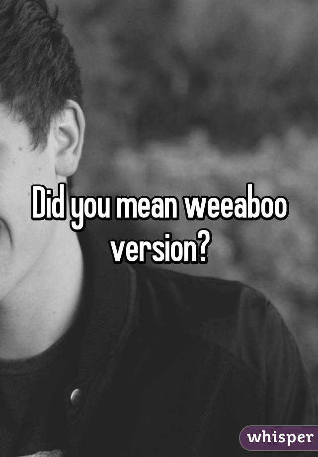 Did you mean weeaboo version?