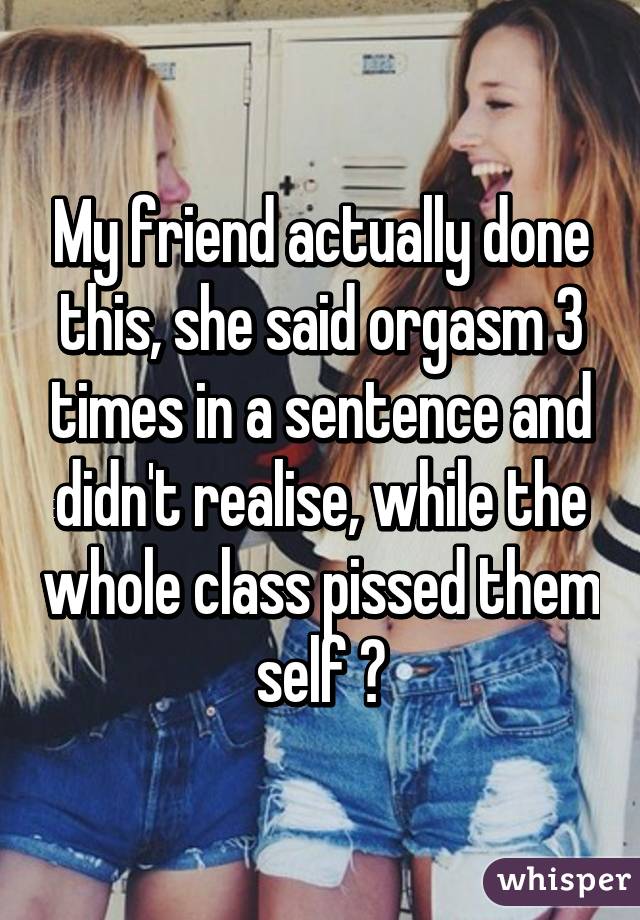 My friend actually done this, she said orgasm 3 times in a sentence and didn't realise, while the whole class pissed them self 😂