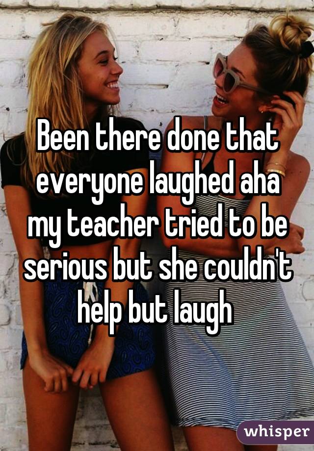 Been there done that everyone laughed aha my teacher tried to be serious but she couldn't help but laugh 