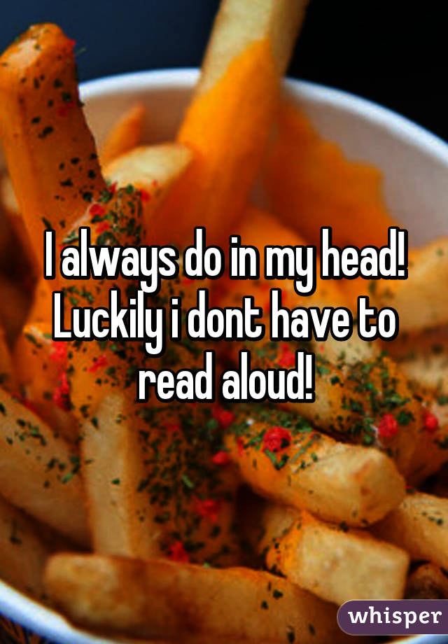 I always do in my head! Luckily i dont have to read aloud!