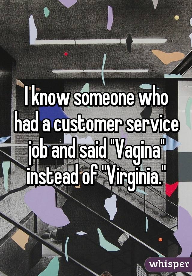 I know someone who had a customer service job and said "Vagina" instead of "Virginia."