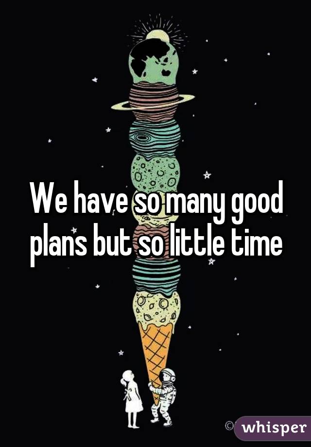 We have so many good plans but so little time