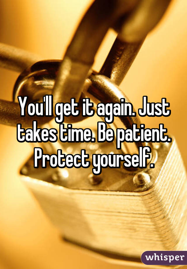 You'll get it again. Just takes time. Be patient. Protect yourself.