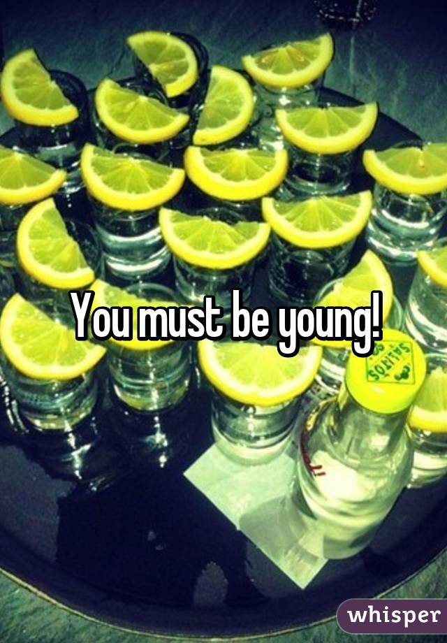 You must be young!