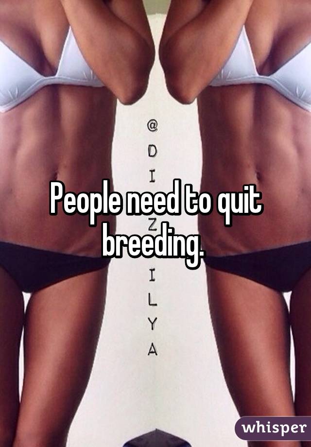 People need to quit breeding. 
